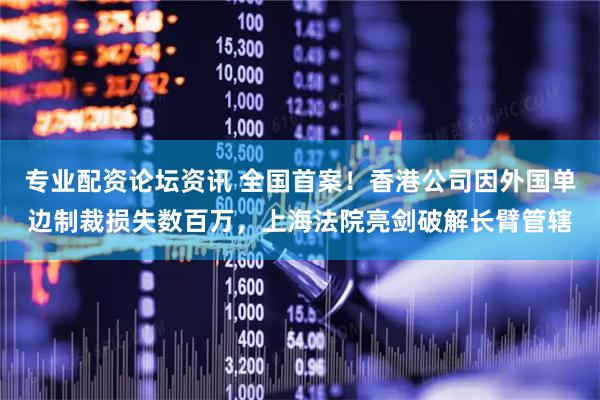专业配资论坛资讯 全国首案！香港公司因外国单边制裁损失数百万，上海法院亮剑破解长臂管辖