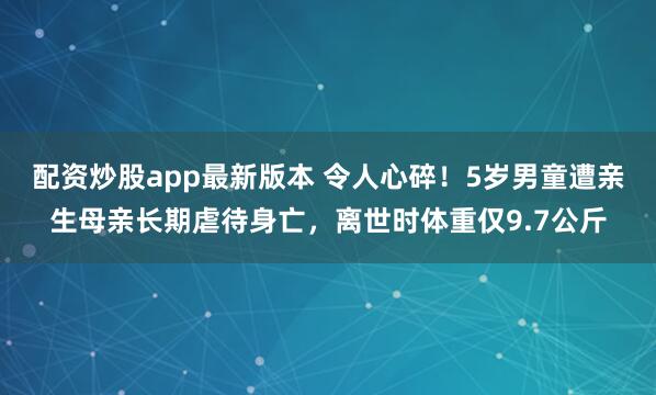 配资炒股app最新版本 令人心碎！5岁男童遭亲生母亲长期虐待身亡，离世时体重仅9.7公斤